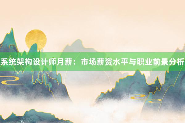 系统架构设计师月薪：市场薪资水平与职业前景分析